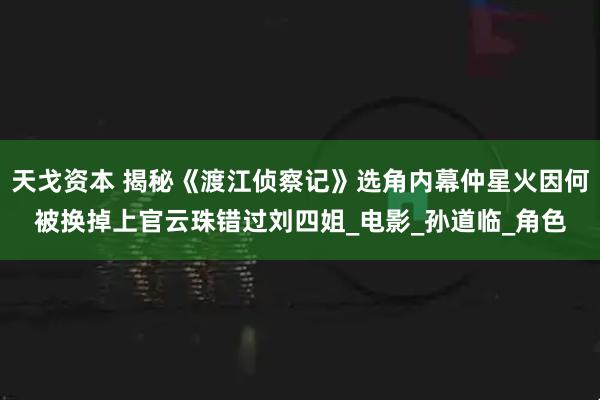 天戈资本 揭秘《渡江侦察记》选角内幕仲星火因何被换掉上官云珠错过刘四姐_电影_孙道临_角色