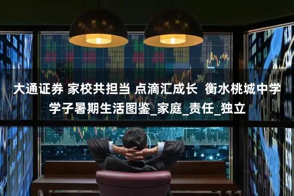 大通证券 家校共担当 点滴汇成长  衡水桃城中学学子暑期生活图鉴_家庭_责任_独立