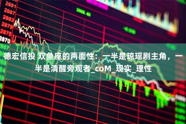 德宏信投 双鱼座的两面性：一半是琼瑶剧主角，一半是清醒旁观者_coM_现实_理性