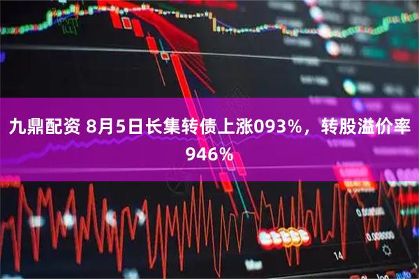 九鼎配资 8月5日长集转债上涨093%,转股溢价率946%