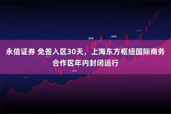 永信证券 免签入区30天，上海东方枢纽国际商务合作区年内封闭运行