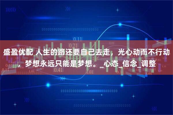 盛盈优配 人生的路还要自己去走，光心动而不行动，梦想永远只能是梦想。_心态_信念_调整