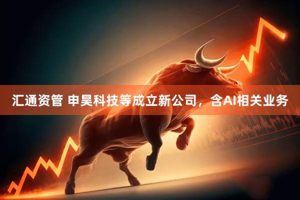 汇通资管 申昊科技等成立新公司，含AI相关业务