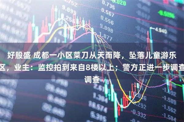 好股盛 成都一小区菜刀从天而降，坠落儿童游乐区，业主：监控拍到来自8楼以上；警方正进一步调查