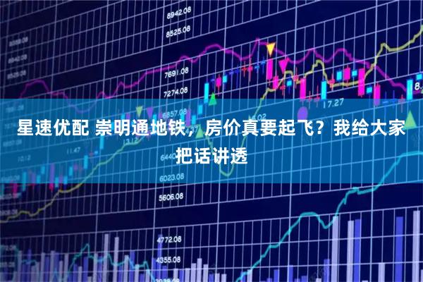 星速优配 崇明通地铁，房价真要起飞？我给大家把话讲透