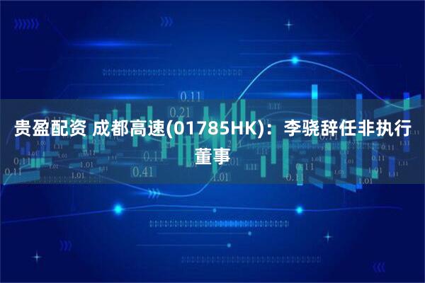 贵盈配资 成都高速(01785HK)：李骁辞任非执行董事