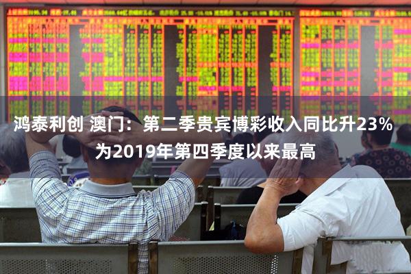 鸿泰利创 澳门：第二季贵宾博彩收入同比升23% 为2019年第四季度以来最高