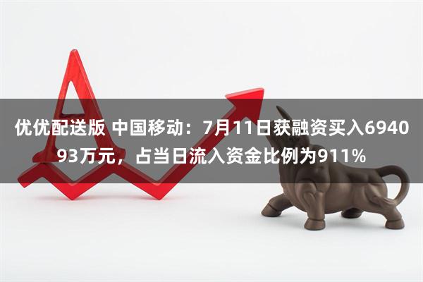 优优配送版 中国移动：7月11日获融资买入694093万元，占当日流入资金比例为911%