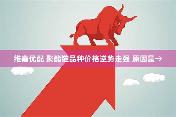 维嘉优配 聚酯链品种价格逆势走强 原因是→