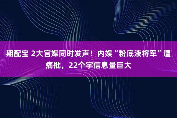 期配宝 2大官媒同时发声！内娱“粉底液将军”遭痛批，22个字信息量巨大