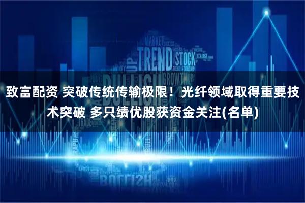 致富配资 突破传统传输极限！光纤领域取得重要技术突破 多只绩优股获资金关注(名单)