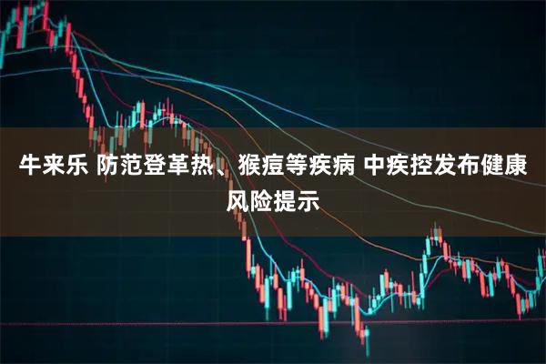 牛来乐 防范登革热、猴痘等疾病 中疾控发布健康风险提示