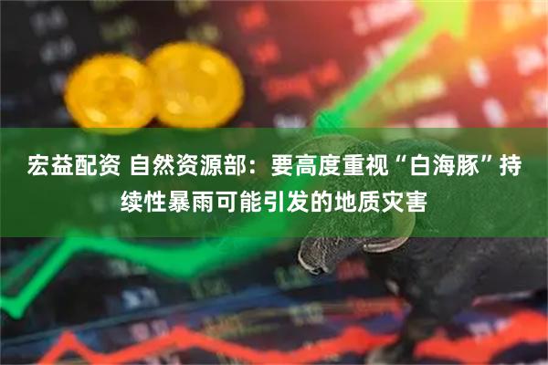 宏益配资 自然资源部：要高度重视“白海豚”持续性暴雨可能引发的地质灾害