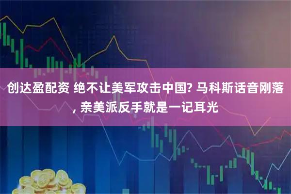创达盈配资 绝不让美军攻击中国? 马科斯话音刚落, 亲美派反手就是一记耳光