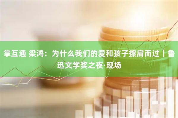 掌互通 梁鸿：为什么我们的爱和孩子擦肩而过｜鲁迅文学奖之夜·现场
