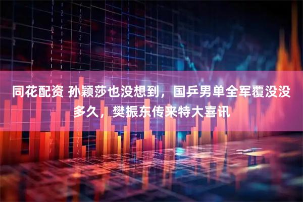 同花配资 孙颖莎也没想到，国乒男单全军覆没没多久，樊振东传来特大喜讯