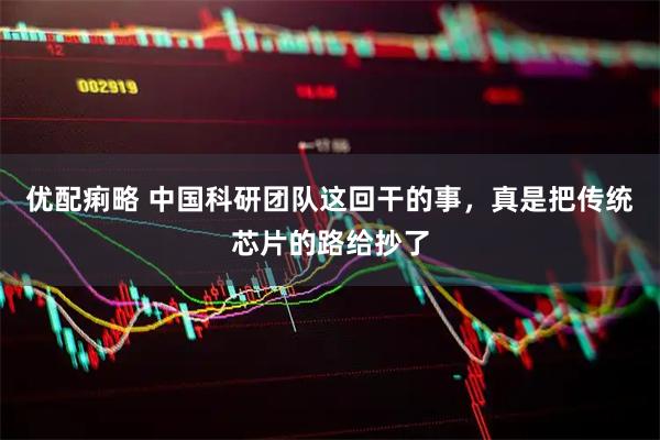 优配痢略 中国科研团队这回干的事，真是把传统芯片的路给抄了